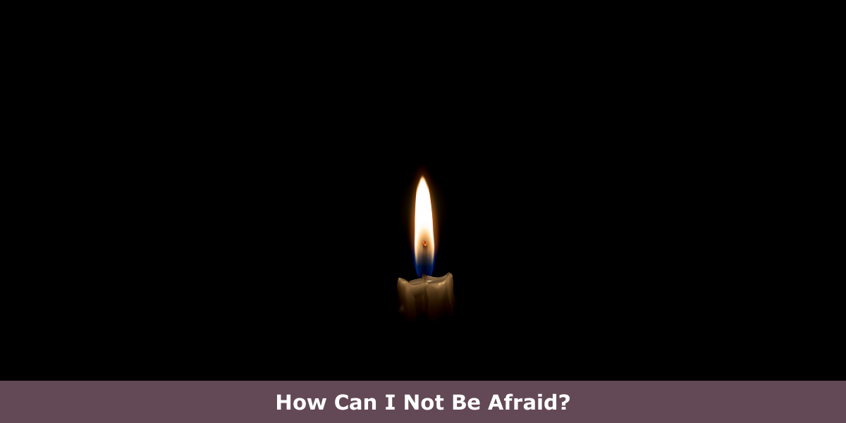 How Can I Not Be Afraid?