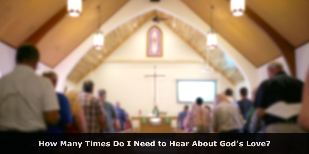 How Many Times Do I Need to Hear About God’s Love?