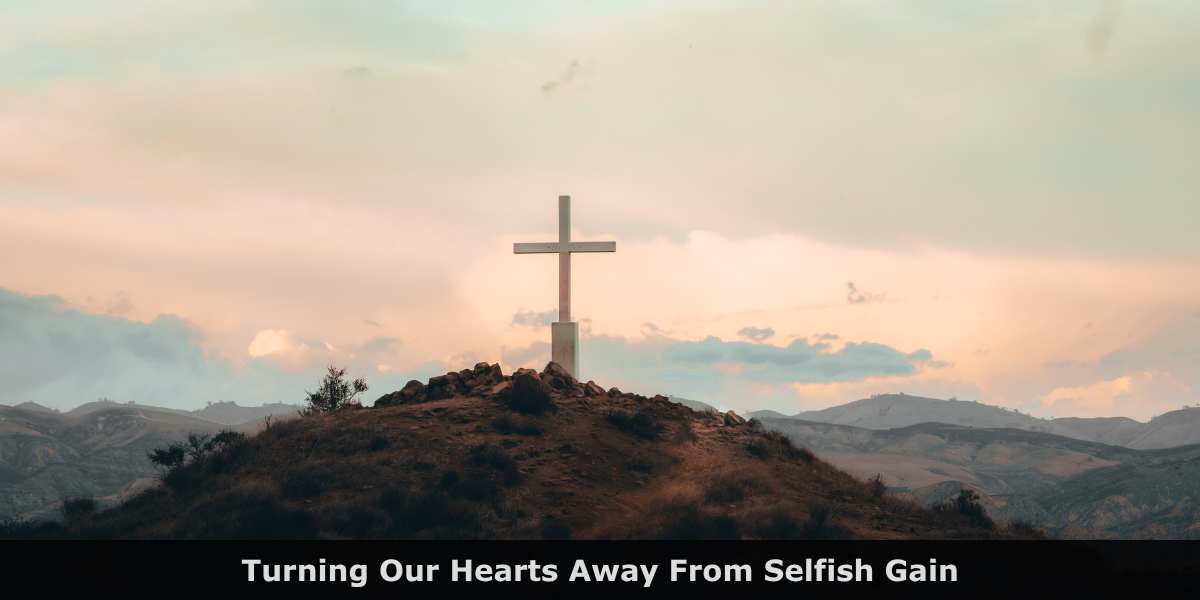 Turning Our Hearts Away From Selfish Gain
